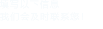 填寫(xiě)以下信息，我們會(huì)及時(shí)聯(lián)系您！